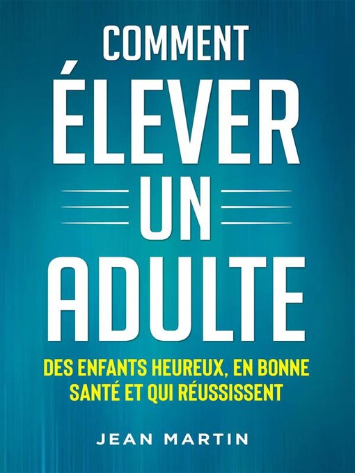 Title details for Comment ÉLEVER UN ADULTE. DES ENFANTS HEUREUX, EN BONNE SANTÉ ET QUI RÉUSSISSENT by Jean Martin - Available